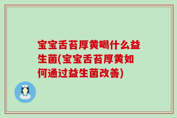 宝宝舌苔厚黄喝什么益生菌(宝宝舌苔厚黄如何通过益生菌改善)