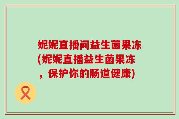妮妮直播间益生菌果冻(妮妮直播益生菌果冻，保护你的肠道健康)