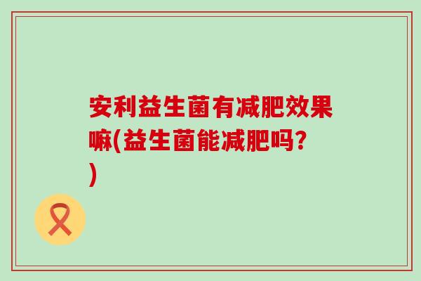 安利益生菌有效果嘛(益生菌能吗？)