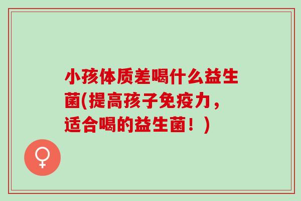 小孩体质差喝什么益生菌(提高孩子力，适合喝的益生菌！)