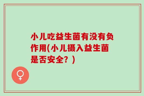 小儿吃益生菌有没有负作用(小儿摄入益生菌是否安全？)