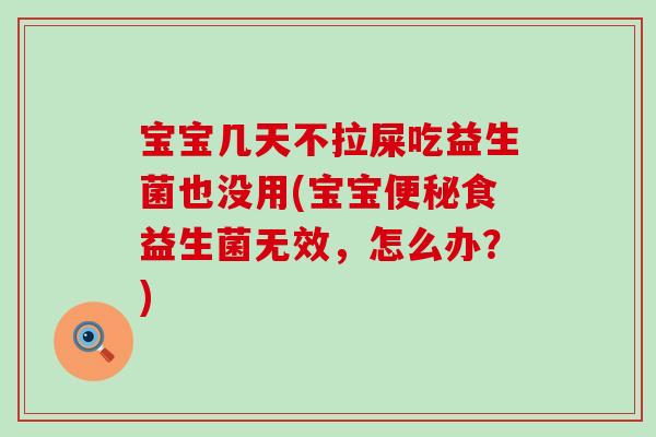 宝宝几天不拉屎吃益生菌也没用(宝宝食益生菌无效,怎么办?) 宝宝几天不拉屎吃益生菌也没用(宝宝食益生菌无效,怎么办?)