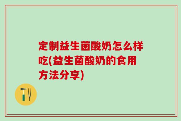 定制益生菌酸奶怎么样吃(益生菌酸奶的食用方法分享) 定制益生菌酸奶怎么样吃(益生菌酸奶的食用方法分享)