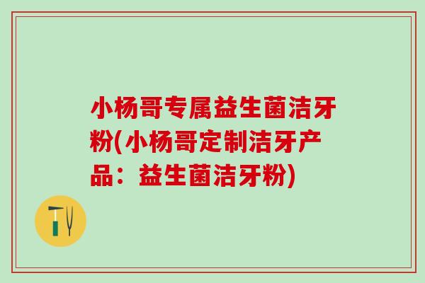 小杨哥专属益生菌洁牙粉(小杨哥定制洁牙产品：益生菌洁牙粉)