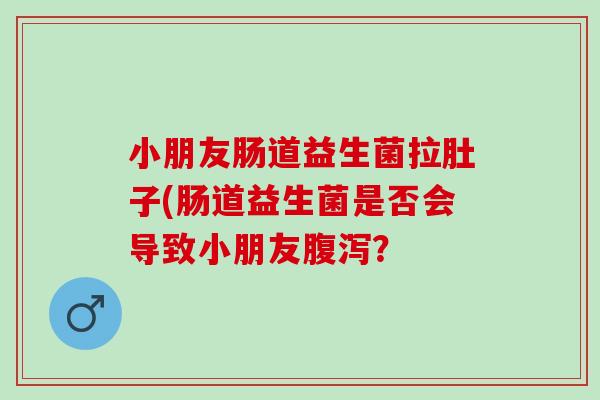 小朋友肠道益生菌拉肚子(肠道益生菌是否会导致小朋友？
