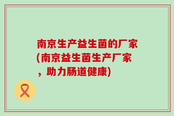 南京生产益生菌的厂家(南京益生菌生产厂家，助力肠道健康)