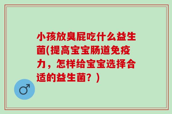 小孩放臭屁吃什么益生菌(提高宝宝肠道力，怎样给宝宝选择合适的益生菌？)