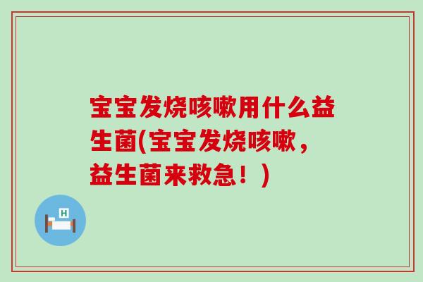 宝宝发烧用什么益生菌(宝宝发烧，益生菌来救急！)