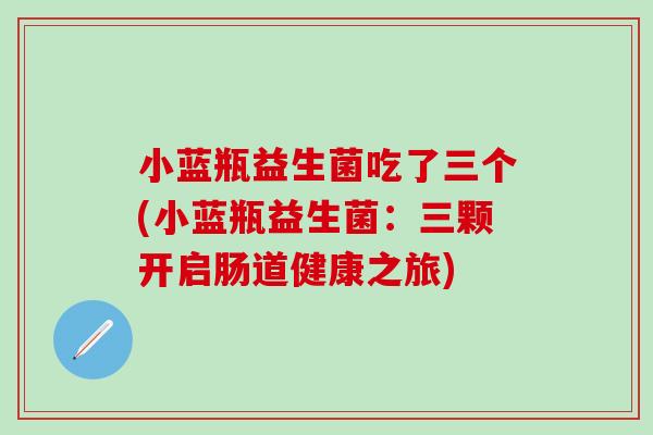 小蓝瓶益生菌吃了三个(小蓝瓶益生菌：三颗开启肠道健康之旅)