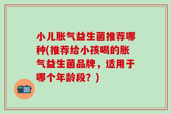 小儿益生菌推荐哪种(推荐给小孩喝的益生菌品牌，适用于哪个年龄段？)