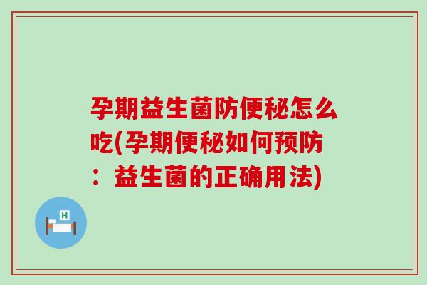 孕期益生菌防怎么吃(孕期如何：益生菌的正确用法)