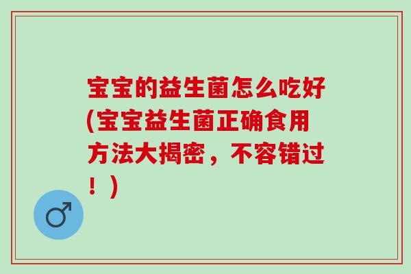 宝宝的益生菌怎么吃好(宝宝益生菌正确食用方法大揭密，不容错过！)