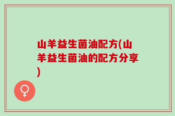 山羊益生菌油配方(山羊益生菌油的配方分享)