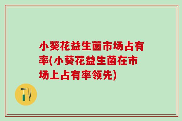 小葵花益生菌市场占有率(小葵花益生菌在市场上占有率领先)