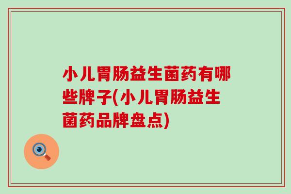 小儿益生菌药有哪些牌子(小儿益生菌药品牌盘点) 小儿益生菌药有哪些牌子(小儿益生菌药品牌盘点)