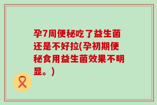 孕7周吃了益生菌还是不好拉(孕初期食用益生菌效果不明显。)