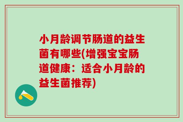 小月龄调节肠道的益生菌有哪些(增强宝宝肠道健康：适合小月龄的益生菌推荐)