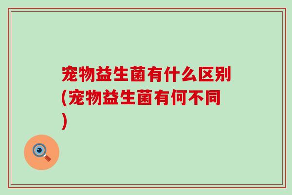 宠物益生菌有什么区别(宠物益生菌有何不同)