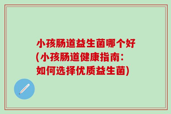 小孩肠道益生菌哪个好(小孩肠道健康指南:如何选择优质益生菌) 小孩肠道益生菌哪个好(小孩肠道健康指南:如何选择优质益生菌)
