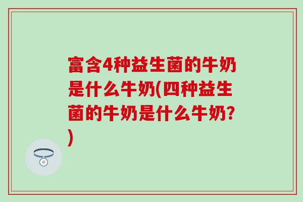 富含4种益生菌的牛奶是什么牛奶(四种益生菌的牛奶是什么牛奶？)