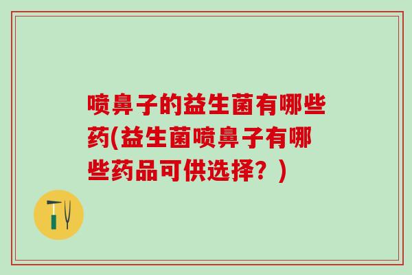 喷鼻子的益生菌有哪些药(益生菌喷鼻子有哪些药品可供选择？)