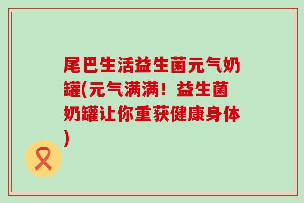 尾巴生活益生菌元气奶罐(元气满满！益生菌奶罐让你重获健康身体)