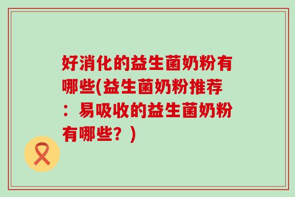 好消化的益生菌奶粉有哪些(益生菌奶粉推荐:易吸收的益生菌奶粉有哪些?) 好消化的益生菌奶粉有哪些(益生菌奶粉推荐:易吸收的益生菌奶粉有哪些?)