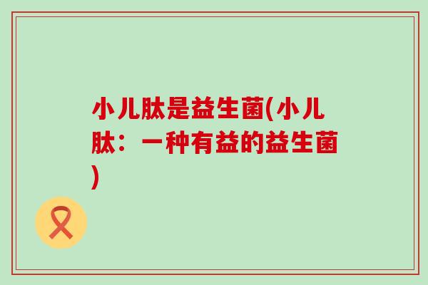 小儿肽是益生菌(小儿肽：一种有益的益生菌)