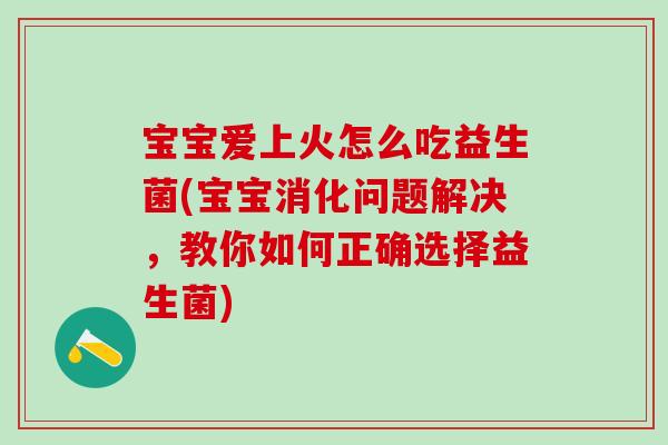 宝宝爱上火怎么吃益生菌(宝宝消化问题解决，教你如何正确选择益生菌)