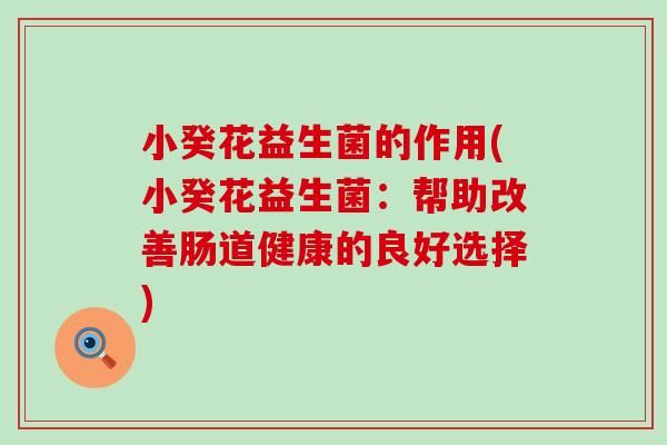 小癸花益生菌的作用(小癸花益生菌:帮助改善肠道健康的良好选择) 小癸花益生菌的作用(小癸花益生菌:帮助改善肠道健康的良好选择)