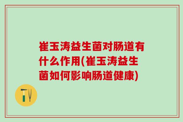 崔玉涛益生菌对肠道有什么作用(崔玉涛益生菌如何影响肠道健康) 崔玉涛益生菌对肠道有什么作用(崔玉涛益生菌如何影响肠道健康)