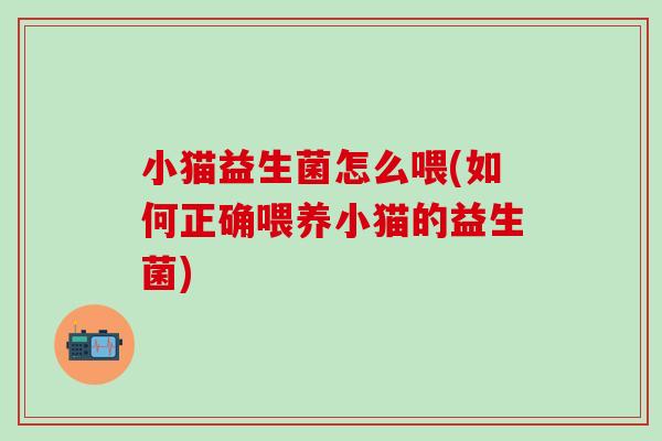 小猫益生菌怎么喂(如何正确喂养小猫的益生菌) 小猫益生菌怎么喂(如何正确喂养小猫的益生菌)