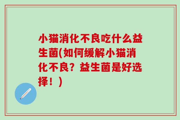 小猫吃什么益生菌(如何缓解小猫?益生菌是好选择!) 小猫吃什么益生菌(如何缓解小猫?益生菌是好选择!)