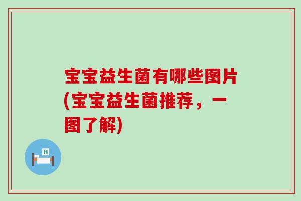 宝宝益生菌有哪些图片(宝宝益生菌推荐,一图了解) 宝宝益生菌有哪些图片(宝宝益生菌推荐,一图了解)