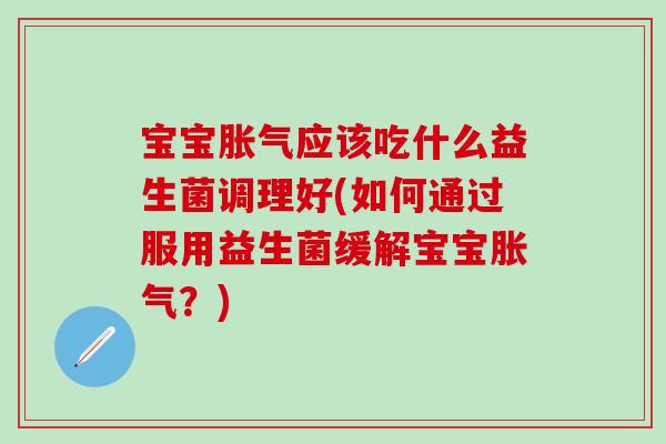 宝宝应该吃什么益生菌调理好(如何通过服用益生菌缓解宝宝?) 宝宝应该吃什么益生菌调理好(如何通过服用益生菌缓解宝宝?)