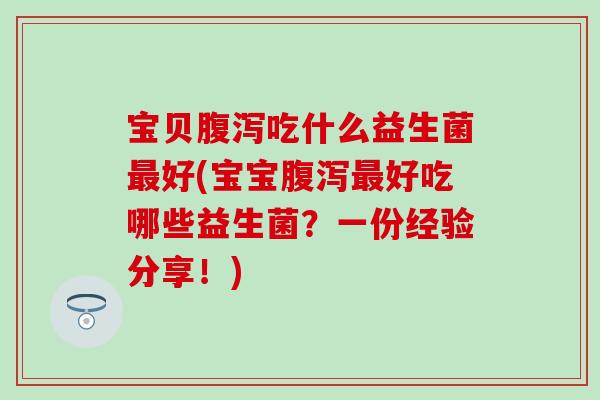 宝贝吃什么益生菌好(宝宝好吃哪些益生菌?一份经验分享!) 宝贝吃什么益生菌好(宝宝好吃哪些益生菌?一份经验分享!)