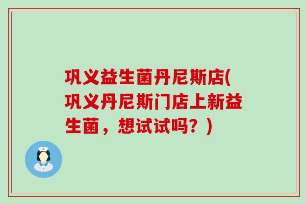 巩义益生菌丹尼斯店(巩义丹尼斯门店上新益生菌，想试试吗？)