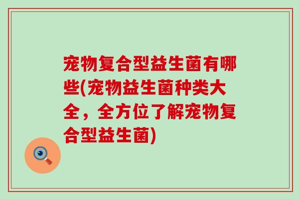 宠物复合型益生菌有哪些(宠物益生菌种类大全，全方位了解宠物复合型益生菌)