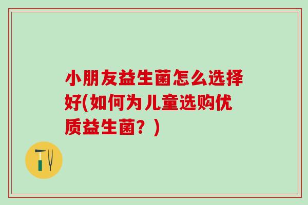 小朋友益生菌怎么选择好(如何为儿童选购优质益生菌？)