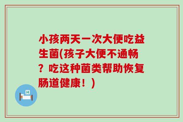 小孩两天一次大便吃益生菌(孩子大便不通畅？吃这种菌类帮助恢复肠道健康！)