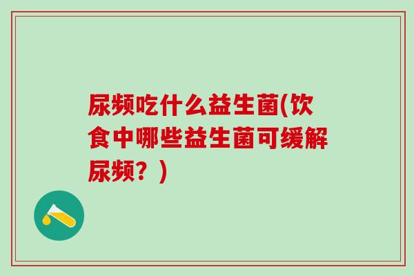 尿频吃什么益生菌(饮食中哪些益生菌可缓解尿频？)