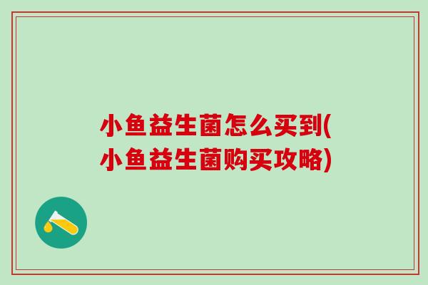 小鱼益生菌怎么买到(小鱼益生菌购买攻略)