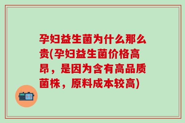 孕妇益生菌为什么那么贵(孕妇益生菌价格高昂，是因为含有高品质菌株，原料成本较高)