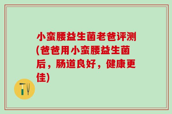 小蛮腰益生菌老爸评测(爸爸用小蛮腰益生菌后，肠道良好，健康更佳)