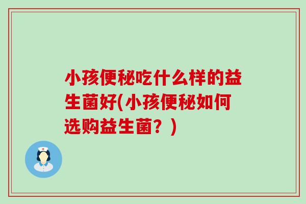 小孩吃什么样的益生菌好(小孩如何选购益生菌？)