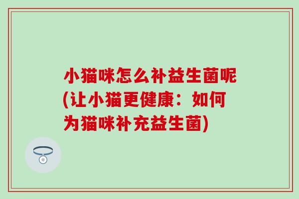 小猫咪怎么补益生菌呢(让小猫更健康：如何为猫咪补充益生菌)