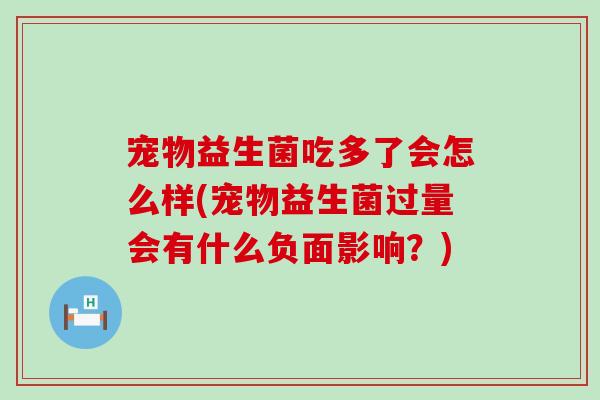 宠物益生菌吃多了会怎么样(宠物益生菌过量会有什么负面影响？)