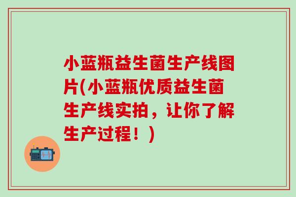 小蓝瓶益生菌生产线图片(小蓝瓶优质益生菌生产线实拍，让你了解生产过程！)