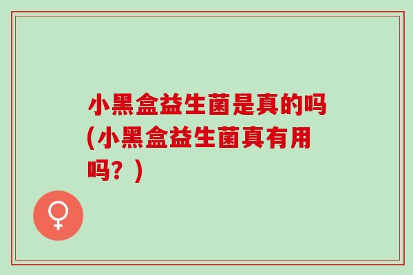小黑盒益生菌是真的吗(小黑盒益生菌真有用吗？)