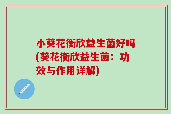 小葵花衡欣益生菌好吗(葵花衡欣益生菌：功效与作用详解)